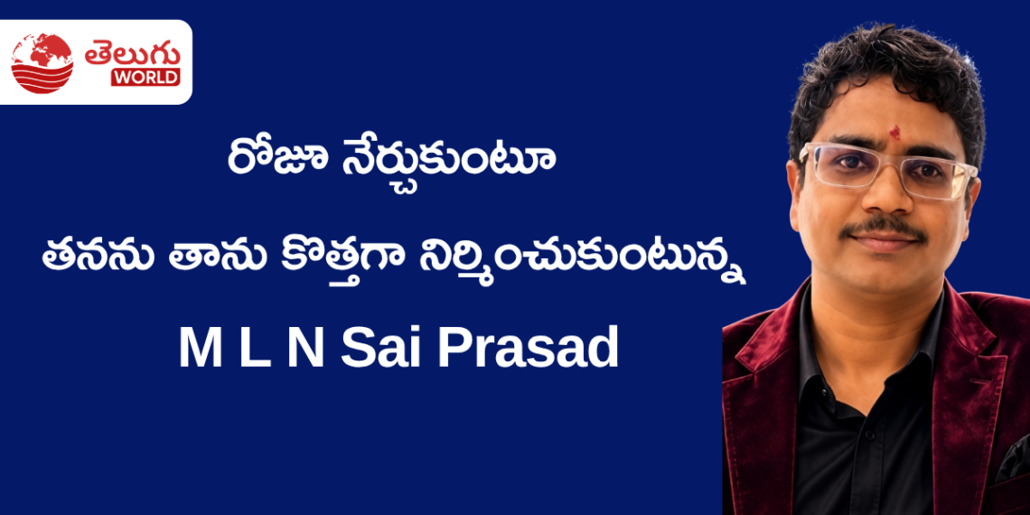 రోజూ నేర్చుకుంటూ తనను తాను కొత్తగా నిర్మించుకుంటున్న M L N Sai Prasad